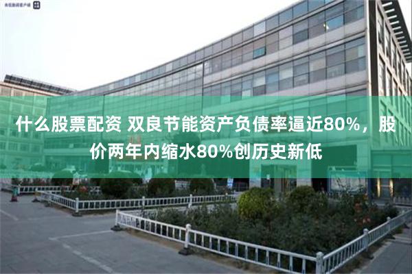 什么股票配资 双良节能资产负债率逼近80%，股价两年内缩水80%创历史新低