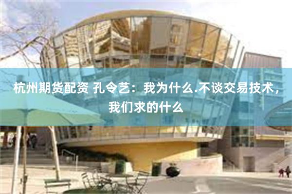 杭州期货配资 孔令艺：我为什么.不谈交易技术，我们求的什么