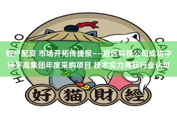 散户配资 市场开拓传捷报——启远科技公司成功中标平高集团年度采购项目 技术实力再获行业认可