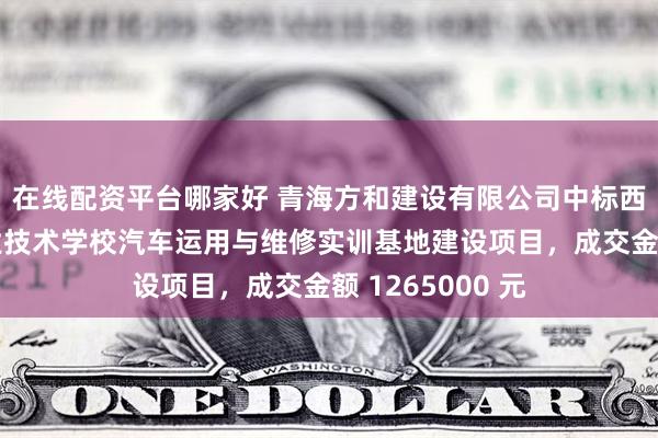 在线配资平台哪家好 青海方和建设有限公司中标西宁市湟中区职业技术学校汽车运用与维修实训基地建设项目，成交金额 1265000 元
