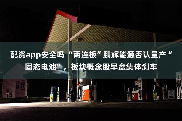 配资app安全吗 “两连板”鹏辉能源否认量产“固态电池”，板块概念股早盘集体刹车