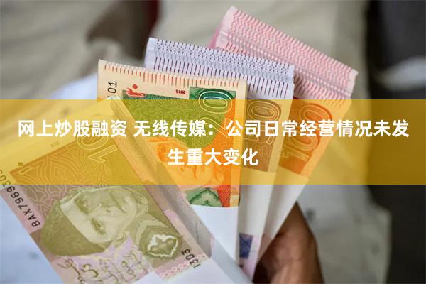 网上炒股融资 无线传媒：公司日常经营情况未发生重大变化