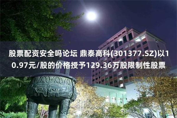 股票配资安全吗论坛 鼎泰高科(301377.SZ)以10.97元/股的价格授予129.36万股限制性股票
