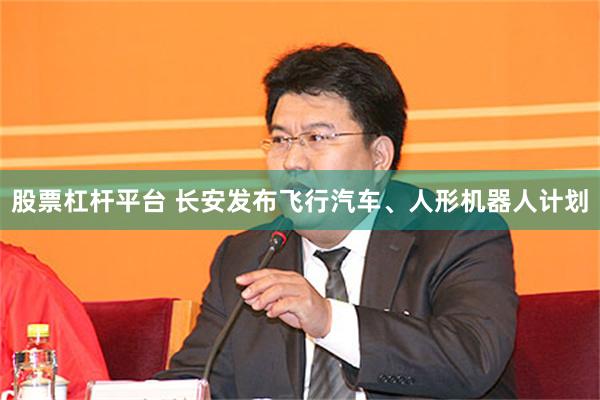 股票杠杆平台 长安发布飞行汽车、人形机器人计划