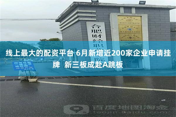 线上最大的配资平台 6月新增近200家企业申请挂牌  新三板成赴A跳板