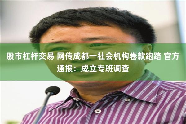 股市杠杆交易 网传成都一社会机构卷款跑路 官方通报：成立专班调查
