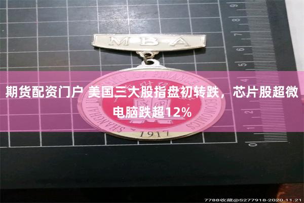 期货配资门户 美国三大股指盘初转跌，芯片股超微电脑跌超12%