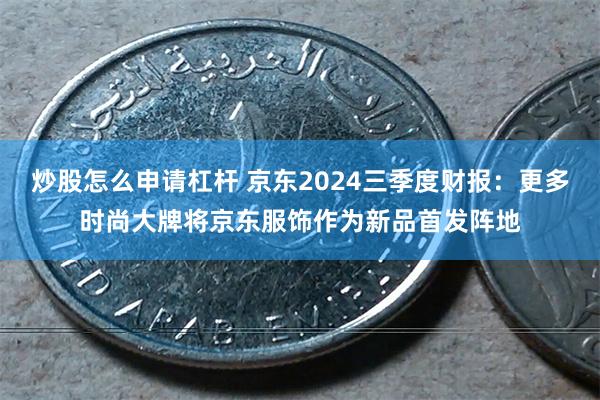 炒股怎么申请杠杆 京东2024三季度财报：更多时尚大牌将京东服饰作为新品首发阵地