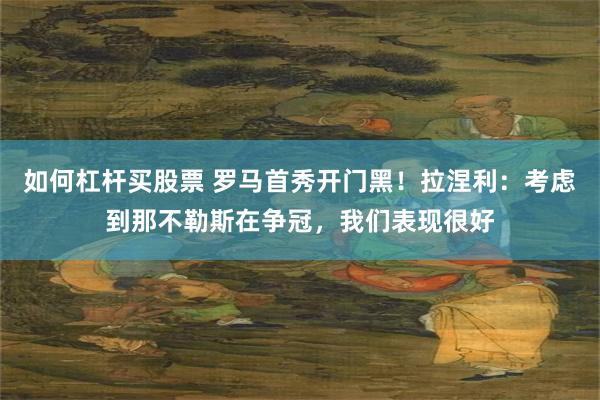 如何杠杆买股票 罗马首秀开门黑！拉涅利：考虑到那不勒斯在争冠，我们表现很好