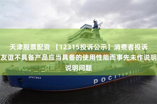 天津股票配资 【12315投诉公示】消费者投诉大连友谊不具备产品应当具备的使用性能而事先未作说明问题