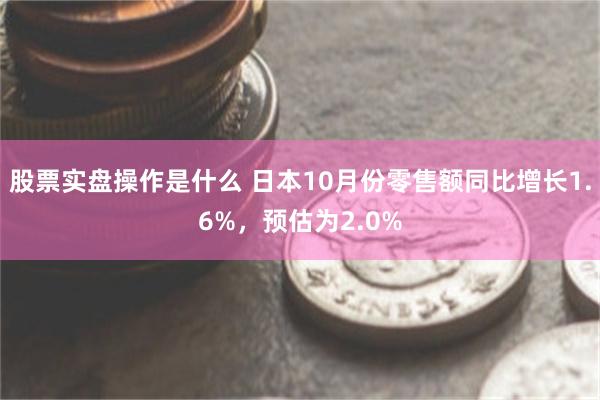 股票实盘操作是什么 日本10月份零售额同比增长1.6%，预估为2.0%