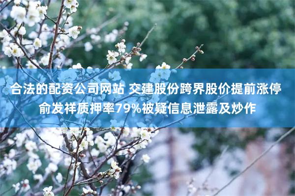 合法的配资公司网站 交建股份跨界股价提前涨停 俞发祥质押率79%被疑信息泄露及炒作