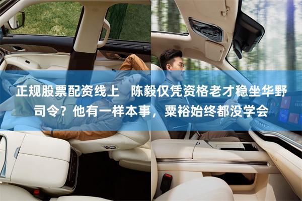 正规股票配资线上   陈毅仅凭资格老才稳坐华野司令？他有一样本事，粟裕始终都没学会