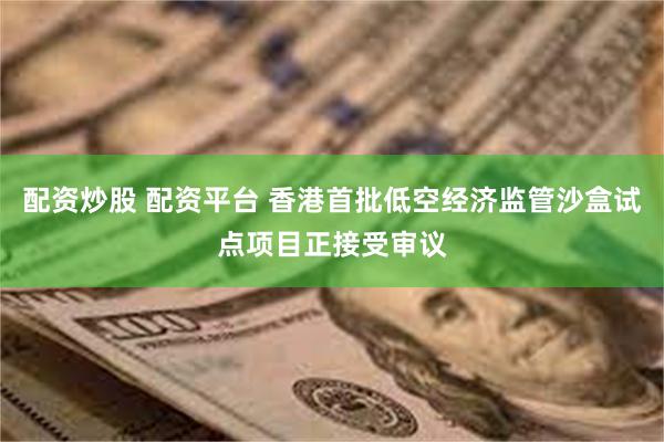 配资炒股 配资平台 香港首批低空经济监管沙盒试点项目正接受审议