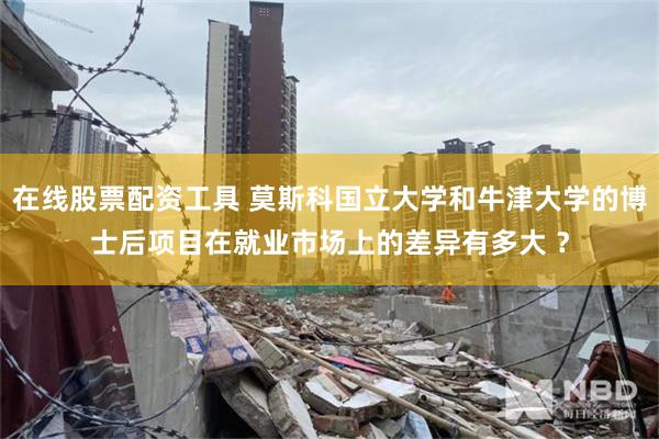 在线股票配资工具 莫斯科国立大学和牛津大学的博士后项目在就业市场上的差异有多大 ？
