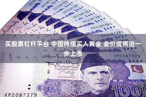 买股票杠杆平台 中国持续买入黄金 金价或将进一步上涨