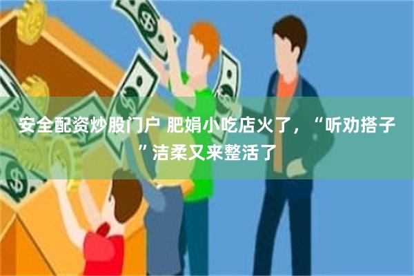 安全配资炒股门户 肥娟小吃店火了，“听劝搭子”洁柔又来整活了
