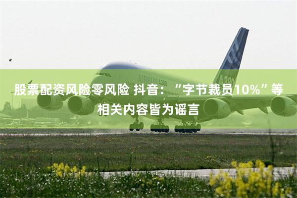 股票配资风险零风险 抖音：“字节裁员10%”等相关内容皆为谣言