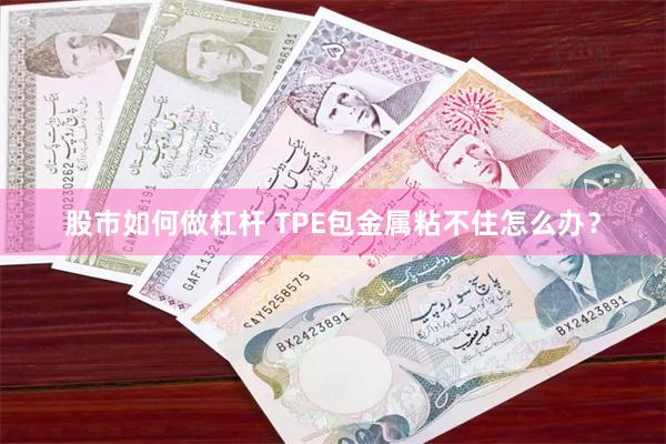 股市如何做杠杆 TPE包金属粘不住怎么办？