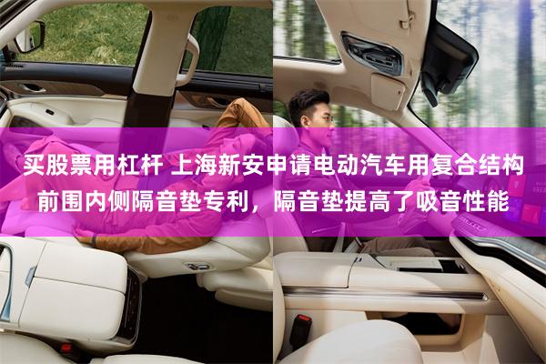 买股票用杠杆 上海新安申请电动汽车用复合结构前围内侧隔音垫专利，隔音垫提高了吸音性能