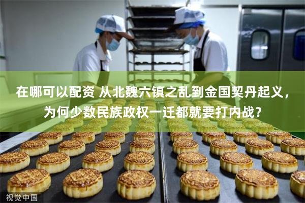在哪可以配资 从北魏六镇之乱到金国契丹起义，为何少数民族政权一迁都就要打内战？
