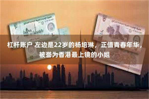 杠杆账户 左边是22岁的杨培琳，正值青春年华，被誉为香港最上镜的小姐