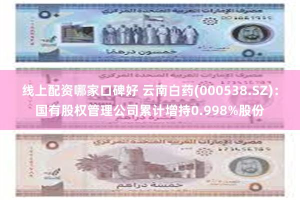 线上配资哪家口碑好 云南白药(000538.SZ)：国有股权管理公司累计增持0.998%股份