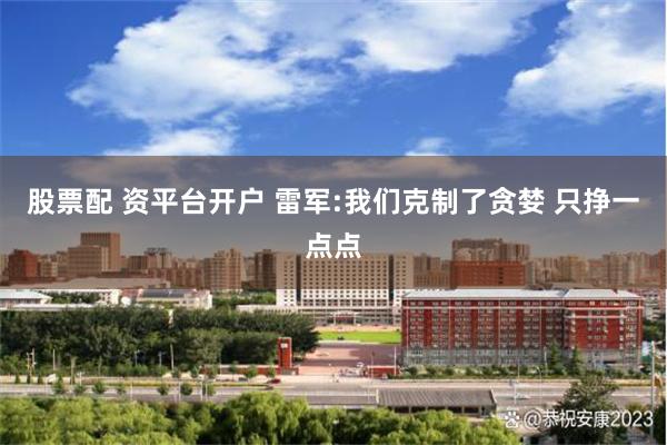 股票配 资平台开户 雷军:我们克制了贪婪 只挣一点点