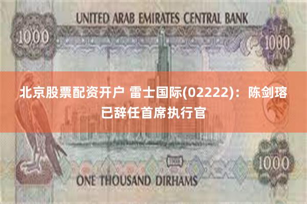 北京股票配资开户 雷士国际(02222)：陈剑瑢已辞任首席执行官