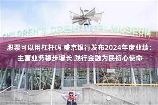 股票可以用杠杆吗 盛京银行发布2024年度业绩： 主营业务稳步增长 践行金融为民初心使命