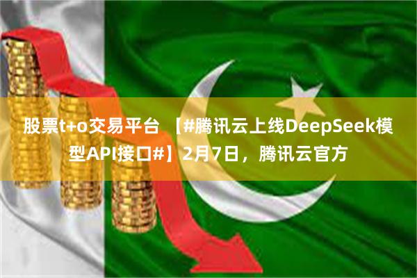 股票t+o交易平台 【#腾讯云上线DeepSeek模型API接口#】2月7日，腾讯云官方