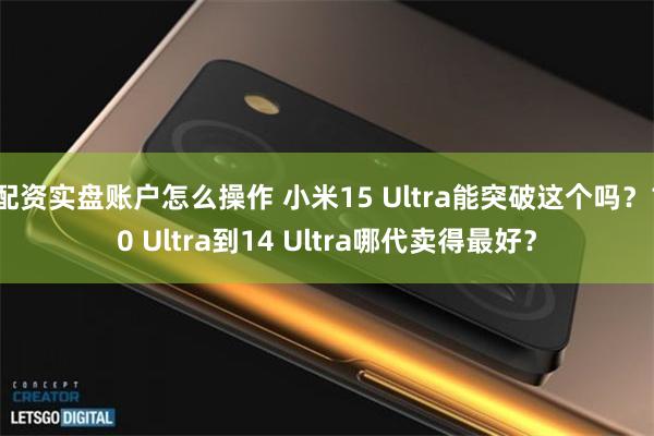 配资实盘账户怎么操作 小米15 Ultra能突破这个吗？10 Ultra到14 Ultra哪代卖得最好？