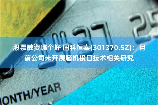 股票融资哪个好 国科恒泰(301370.SZ)：目前公司未开展脑机接口技术相关研究