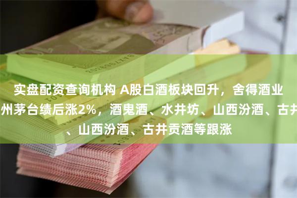实盘配资查询机构 A股白酒板块回升，舍得酒业涨超7%，贵州茅台绩后涨2%，酒鬼酒、水井坊、山西汾酒、古井贡酒等跟涨