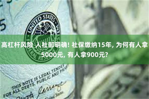 高杠杆风险 人社部明确! 社保缴纳15年, 为何有人拿5000元, 有人拿900元?