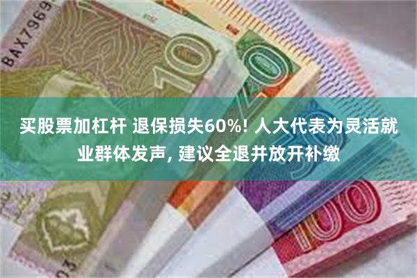 买股票加杠杆 退保损失60%! 人大代表为灵活就业群体发声, 建议全退并放开补缴