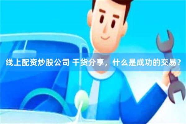 线上配资炒股公司 干货分享，什么是成功的交易？