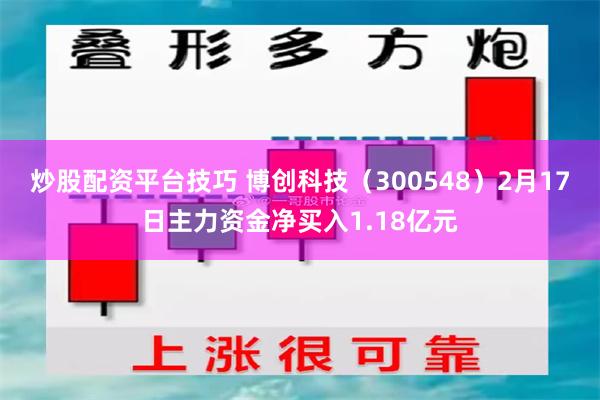 炒股配资平台技巧 博创科技（300548）2月17日主力资金净买入1.18亿元