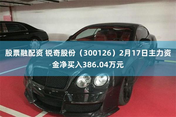 股票融配资 锐奇股份（300126）2月17日主力资金净买入386.04万元