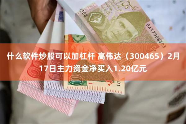什么软件炒股可以加杠杆 高伟达（300465）2月17日主力资金净买入1.20亿元