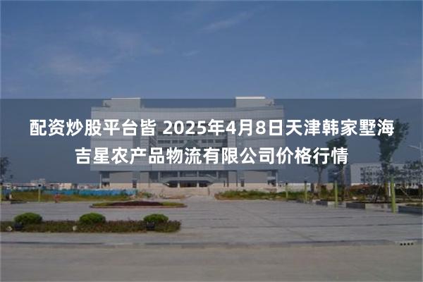 配资炒股平台皆 2025年4月8日天津韩家墅海吉星农产品物流有限公司价格行情
