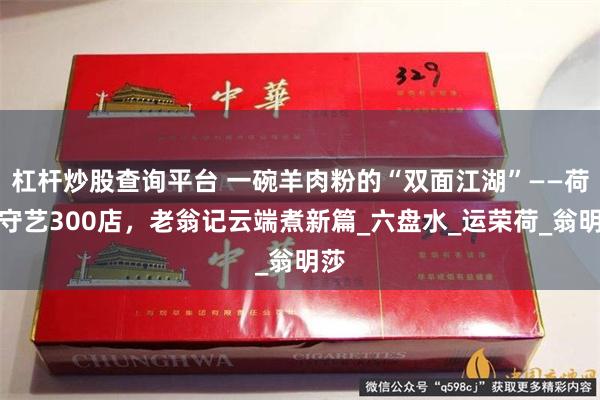 杠杆炒股查询平台 一碗羊肉粉的“双面江湖”——荷城守艺300店，老翁记云端煮新篇_六盘水_运荣荷_翁明莎