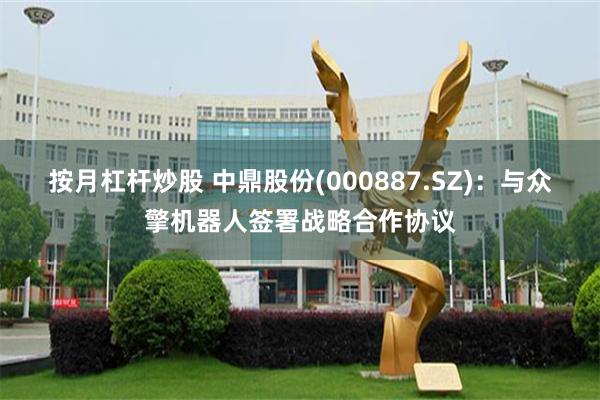 按月杠杆炒股 中鼎股份(000887.SZ)：与众擎机器人签署战略合作协议