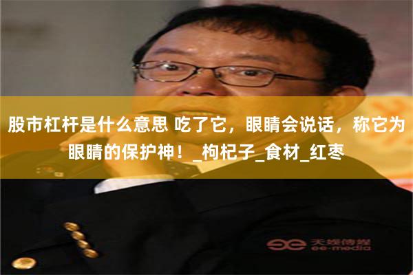 股市杠杆是什么意思 吃了它，眼睛会说话，称它为眼睛的保护神！_枸杞子_食材_红枣