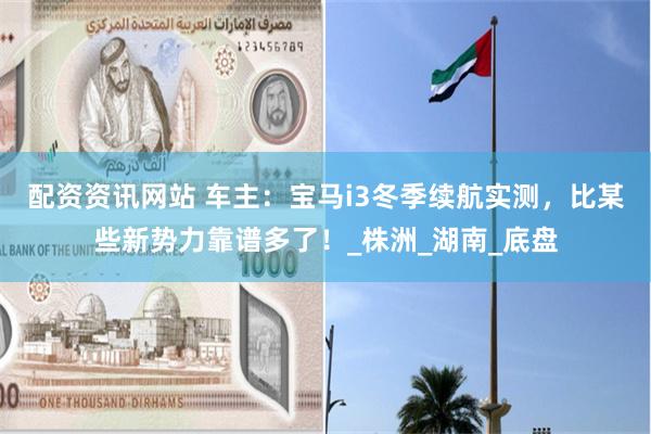 配资资讯网站 车主：宝马i3冬季续航实测，比某些新势力靠谱多了！_株洲_湖南_底盘