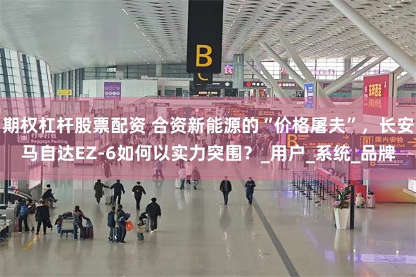 期权杠杆股票配资 合资新能源的“价格屠夫”，长安马自达EZ-6如何以实力突围？_用户_系统_品牌