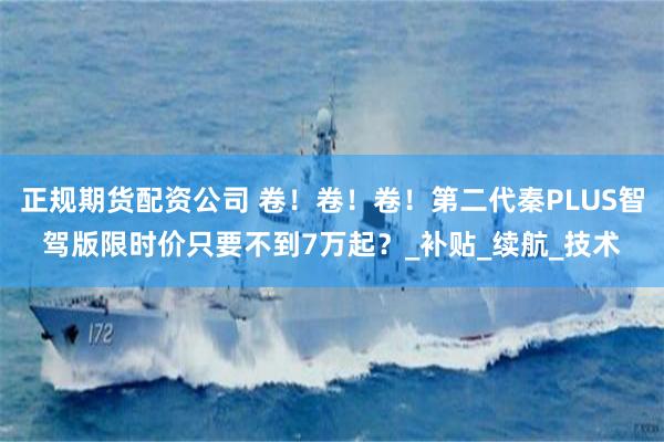 正规期货配资公司 卷！卷！卷！第二代秦PLUS智驾版限时价只要不到7万起？_补贴_续航_技术