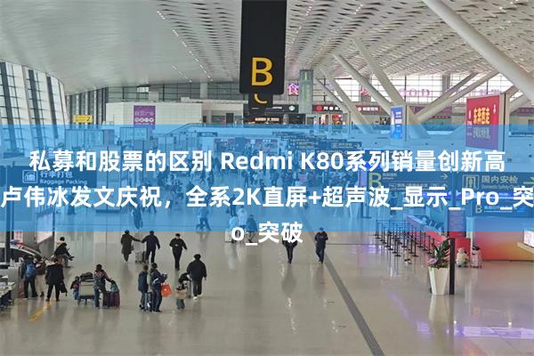 私募和股票的区别 Redmi K80系列销量创新高，卢伟冰发文庆祝，全系2K直屏+超声波_显示_Pro_突破