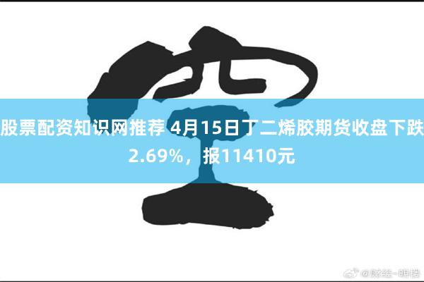 股票配资知识网推荐 4月15日丁二烯胶期货收盘下跌2.69%，报11410元