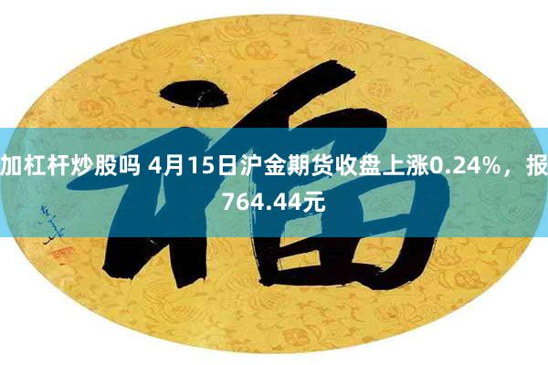 加杠杆炒股吗 4月15日沪金期货收盘上涨0.24%，报764.44元